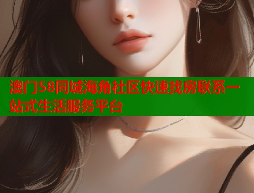 澳门58同城海角社区快速找房联系一站式生活服务平台