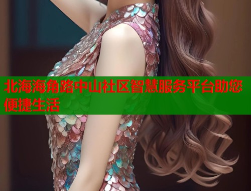 北海海角路中山社区智慧服务平台助您便捷生活