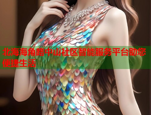 北海海角路中山社区智能服务平台助您便捷生活  第2张