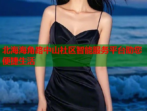 北海海角路中山社区智能服务平台助您便捷生活