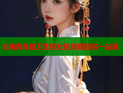 北海海角路卫生院社区健康服务一站通  第2张