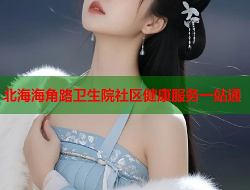 北海海角路卫生院社区健康服务一站通