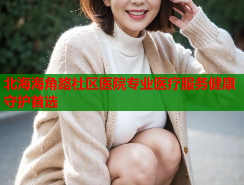 北海海角路社区医院专业医疗服务健康守护首选