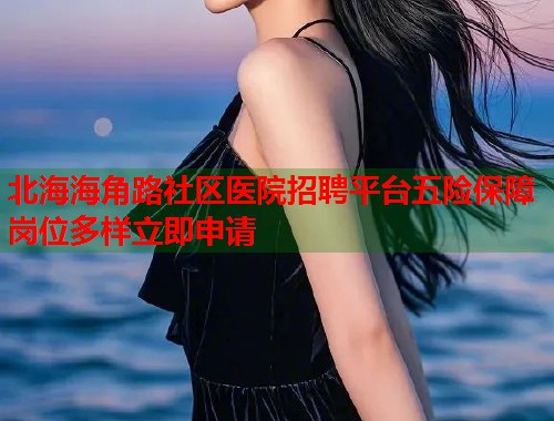 北海海角路社区医院招聘平台五险保障岗位多样立即申请