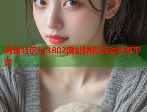 海角社区hj3802网址精彩互动共享平台