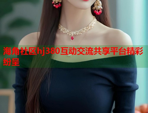 海角社区hj380互动交流共享平台精彩纷呈