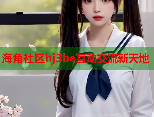 海角社区hj3be互动交流新天地