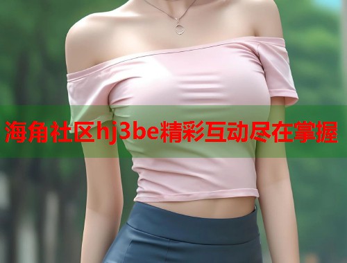 海角社区hj3be精彩互动尽在掌握