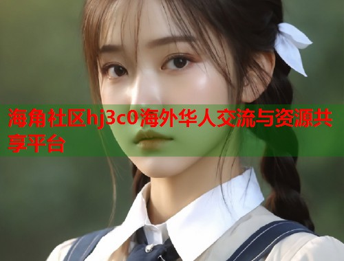 海角社区hj3c0海外华人交流与资源共享平台  第2张