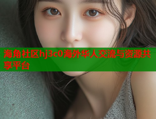 海角社区hj3c0海外华人交流与资源共享平台