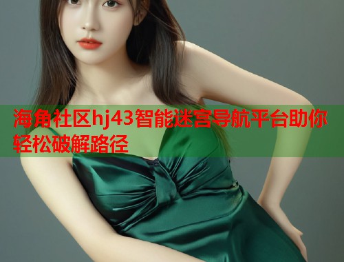海角社区hj43智能迷宫导航平台助你轻松破解路径