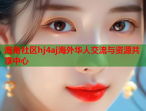 海角社区hj4aj海外华人交流与资源共享中心