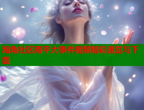 海角社区南平大事件视频精彩速览与下载