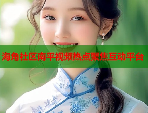 海角社区南平视频热点聚焦互动平台  第2张