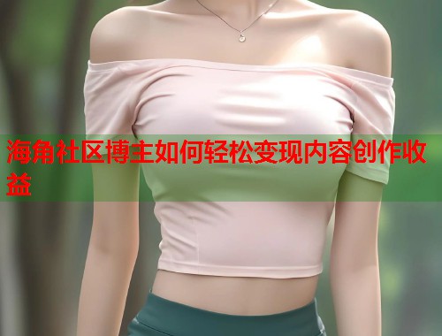 海角社区博主如何轻松变现内容创作收益