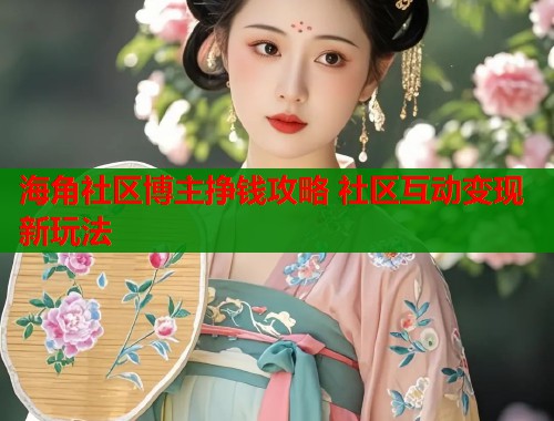 海角社区博主挣钱攻略 社区互动变现新玩法  第2张