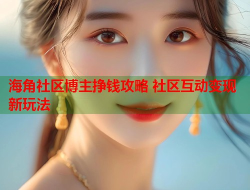 海角社区博主挣钱攻略 社区互动变现新玩法
