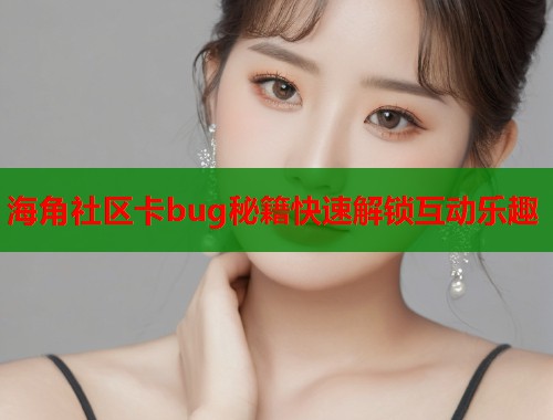 海角社区卡bug秘籍快速解锁互动乐趣
