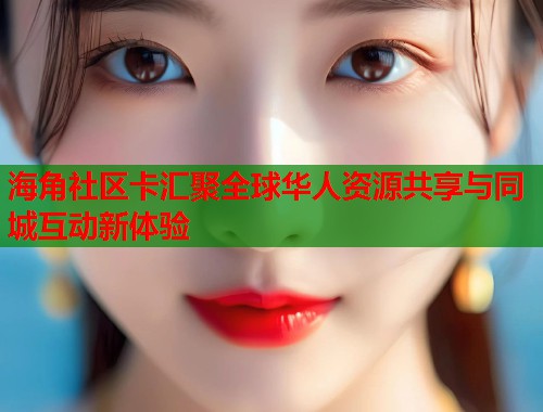 海角社区卡汇聚全球华人资源共享与同城互动新体验