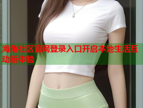 海角社区官网登录入口开启本地生活互动新体验  第1张