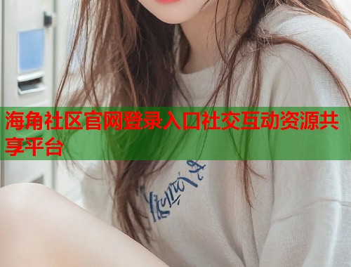 海角社区官网登录入口社交互动资源共享平台  第1张