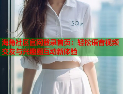 海角社区官网登录首页：轻松语音视频交友与兴趣圈互动新体验  第1张