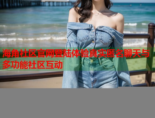 海角社区官网登陆体验真实匿名聊天与多功能社区互动  第1张