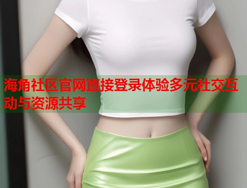 海角社区官网直接登录体验多元社交互动与资源共享  第1张