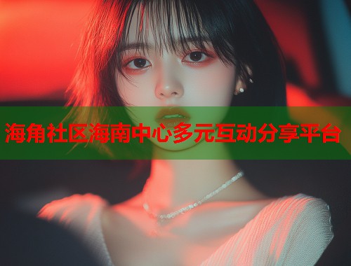 海角社区海南中心多元互动分享平台  第1张