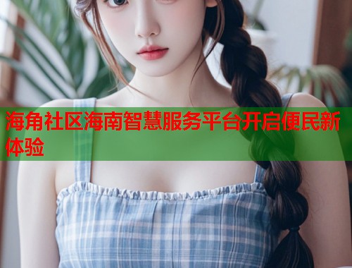 海角社区海南智慧服务平台开启便民新体验  第1张