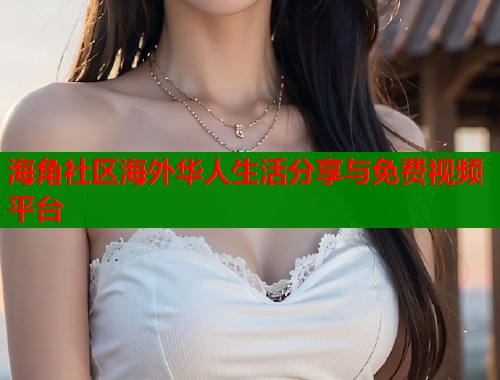 海角社区海外华人生活分享与免费视频平台  第1张