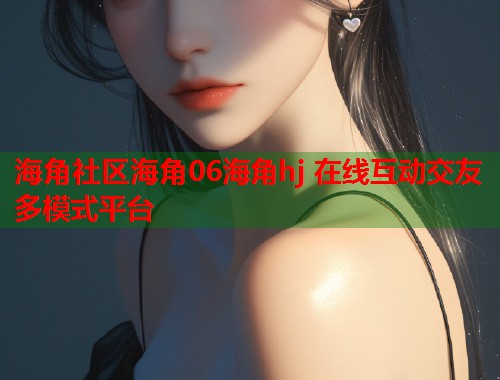 海角社区海角06海角hj 在线互动交友多模式平台  第1张