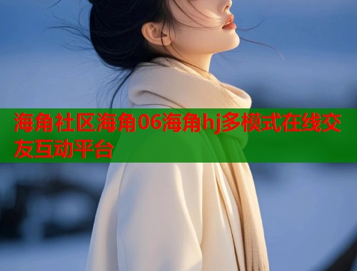 海角社区海角06海角hj多模式在线交友互动平台  第1张