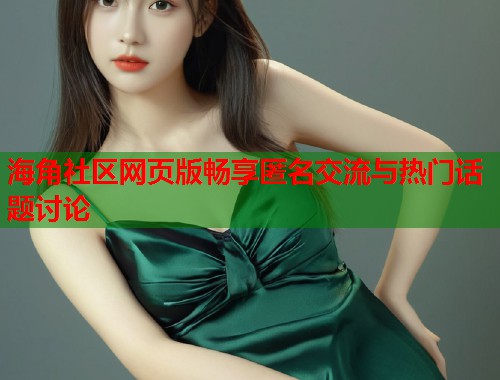 海角社区网页版畅享匿名交流与热门话题讨论