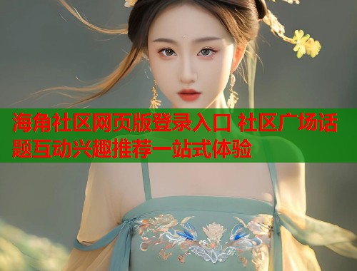 海角社区网页版登录入口 社区广场话题互动兴趣推荐一站式体验