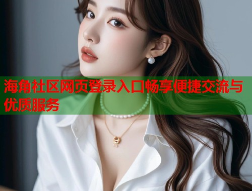 海角社区网页登录入口畅享便捷交流与优质服务