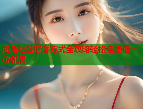 海角社区联系方式全攻略轻松连接每一位邻居