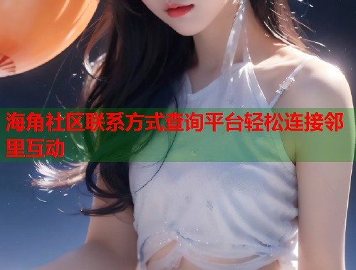 海角社区联系方式查询平台轻松连接邻里互动