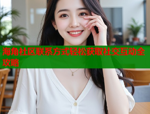 海角社区联系方式轻松获取社交互动全攻略