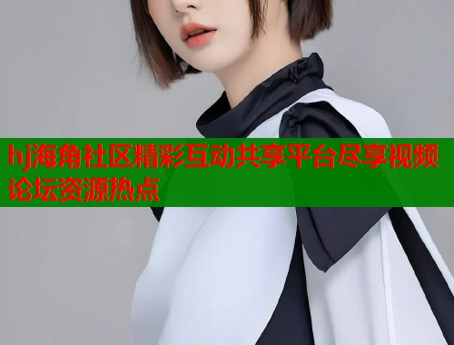 hj海角社区精彩互动共享平台尽享视频论坛资源热点