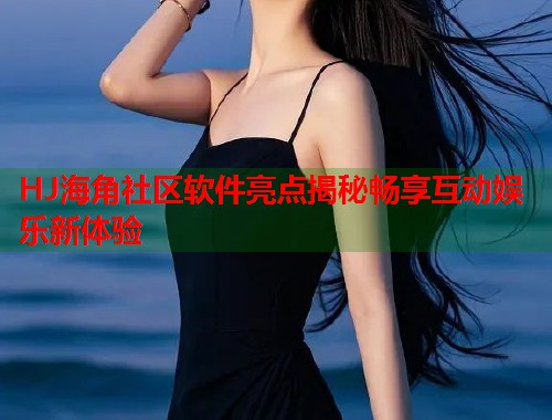 HJ海角社区软件亮点揭秘畅享互动娱乐新体验