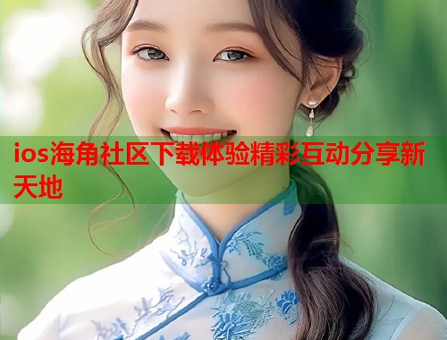 ios海角社区下载体验精彩互动分享新天地