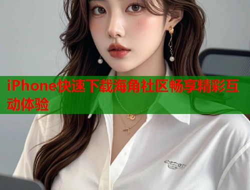 iPhone快速下载海角社区畅享精彩互动体验