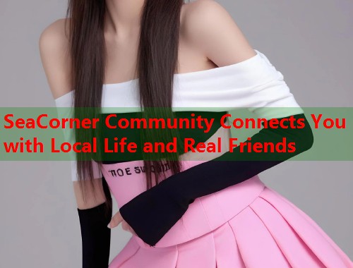SeaCorner Community Connects You with Local Life and Real Friends
