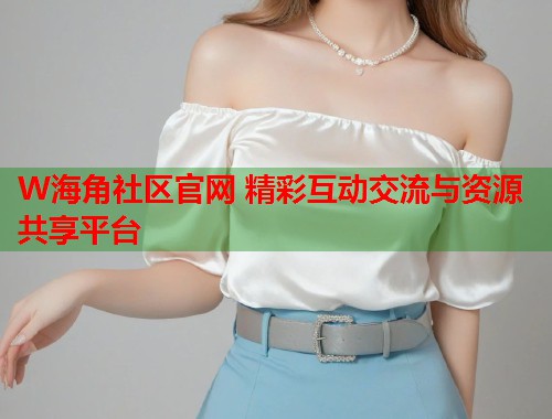 W海角社区官网 精彩互动交流与资源共享平台
