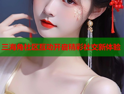 三海角社区互动开启精彩社交新体验