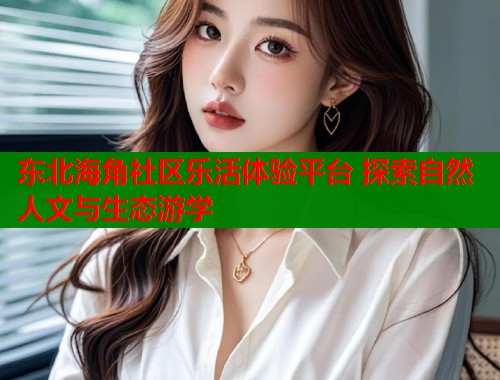 东北海角社区乐活体验平台 探索自然人文与生态游学