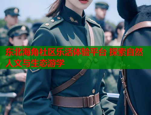 东北海角社区乐活体验平台 探索自然人文与生态游学  第2张