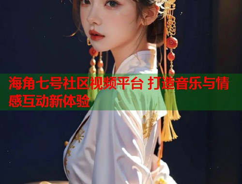 海角七号社区视频平台 打造音乐与情感互动新体验