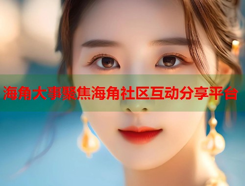 海角大事聚焦海角社区互动分享平台